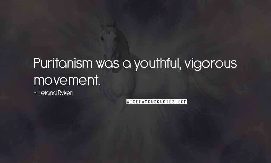 Leland Ryken Quotes: Puritanism was a youthful, vigorous movement.