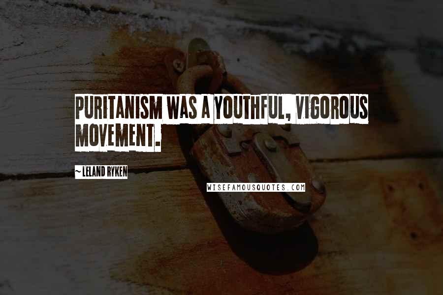 Leland Ryken Quotes: Puritanism was a youthful, vigorous movement.