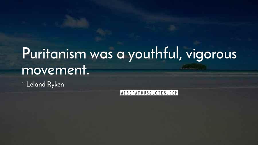 Leland Ryken Quotes: Puritanism was a youthful, vigorous movement.