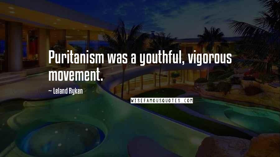 Leland Ryken Quotes: Puritanism was a youthful, vigorous movement.