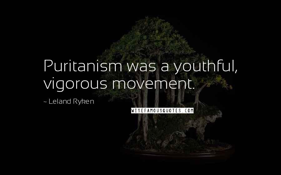 Leland Ryken Quotes: Puritanism was a youthful, vigorous movement.