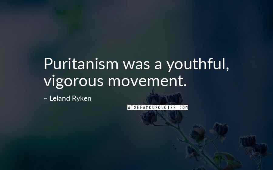 Leland Ryken Quotes: Puritanism was a youthful, vigorous movement.