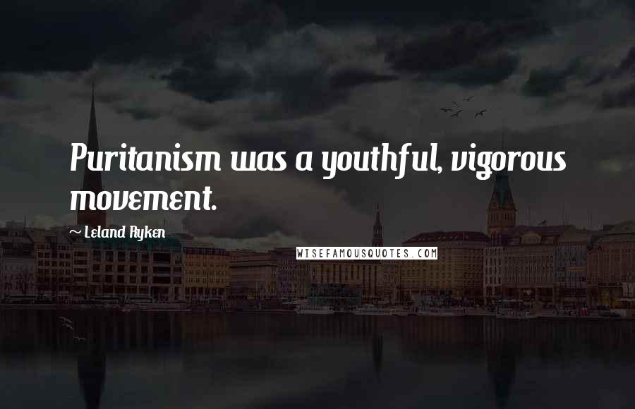 Leland Ryken Quotes: Puritanism was a youthful, vigorous movement.