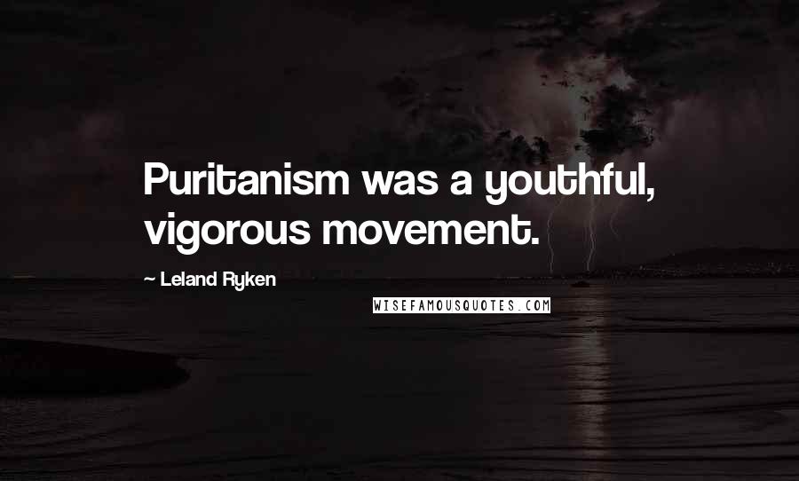 Leland Ryken Quotes: Puritanism was a youthful, vigorous movement.