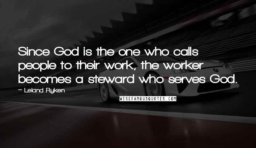 Leland Ryken Quotes: Since God is the one who calls people to their work, the worker becomes a steward who serves God.