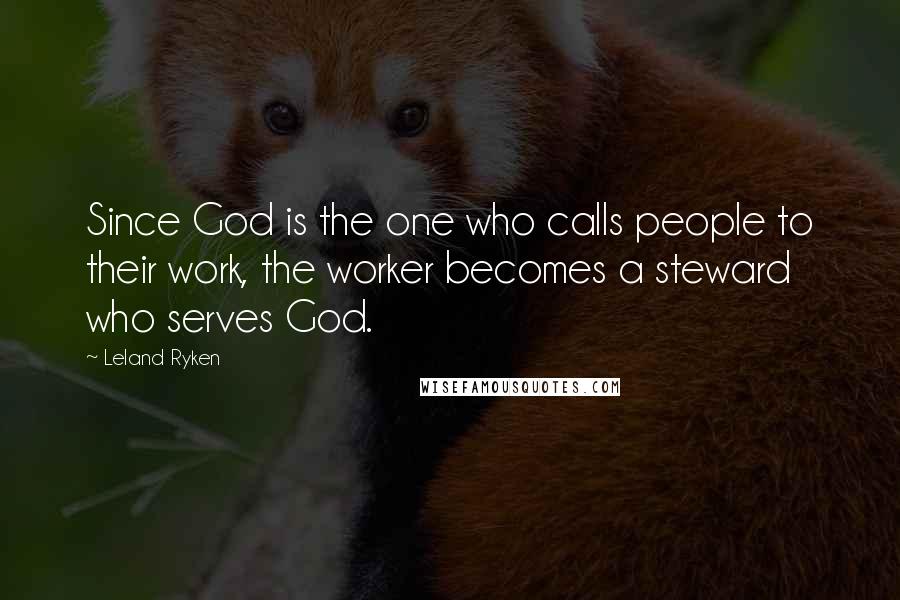 Leland Ryken Quotes: Since God is the one who calls people to their work, the worker becomes a steward who serves God.