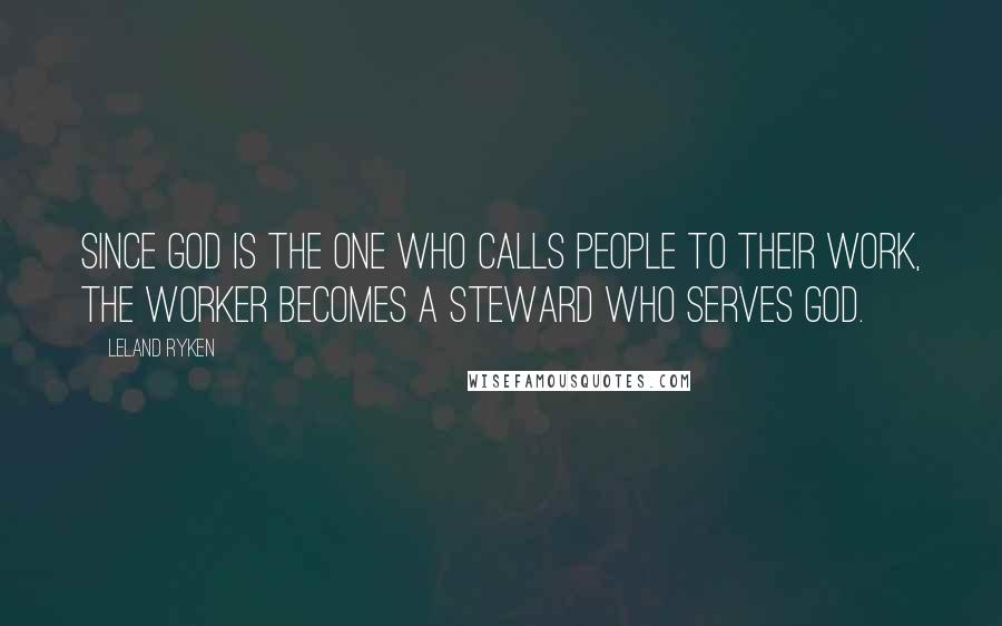 Leland Ryken Quotes: Since God is the one who calls people to their work, the worker becomes a steward who serves God.