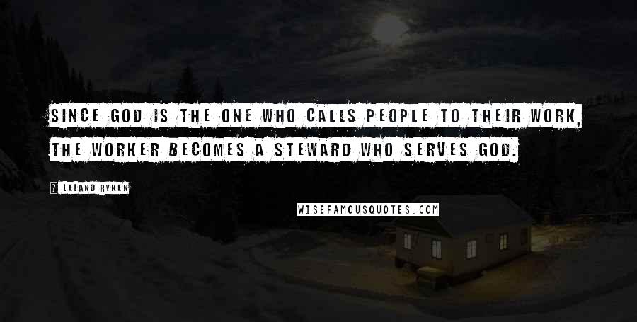 Leland Ryken Quotes: Since God is the one who calls people to their work, the worker becomes a steward who serves God.