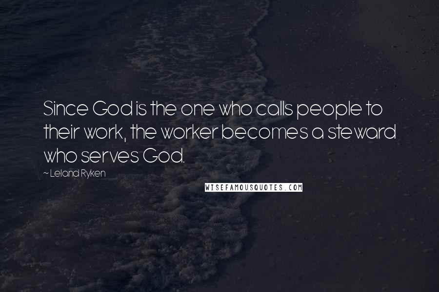 Leland Ryken Quotes: Since God is the one who calls people to their work, the worker becomes a steward who serves God.