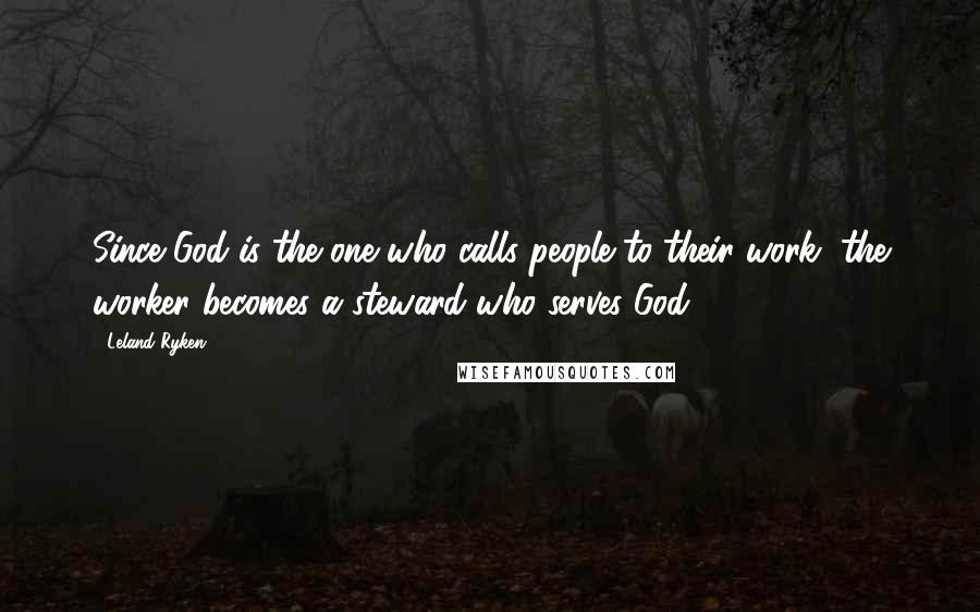 Leland Ryken Quotes: Since God is the one who calls people to their work, the worker becomes a steward who serves God.