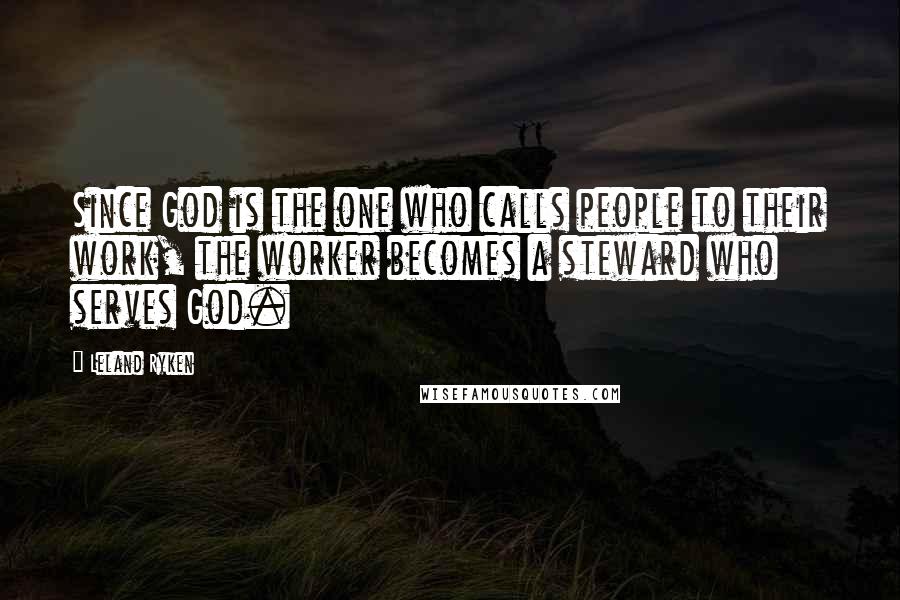 Leland Ryken Quotes: Since God is the one who calls people to their work, the worker becomes a steward who serves God.