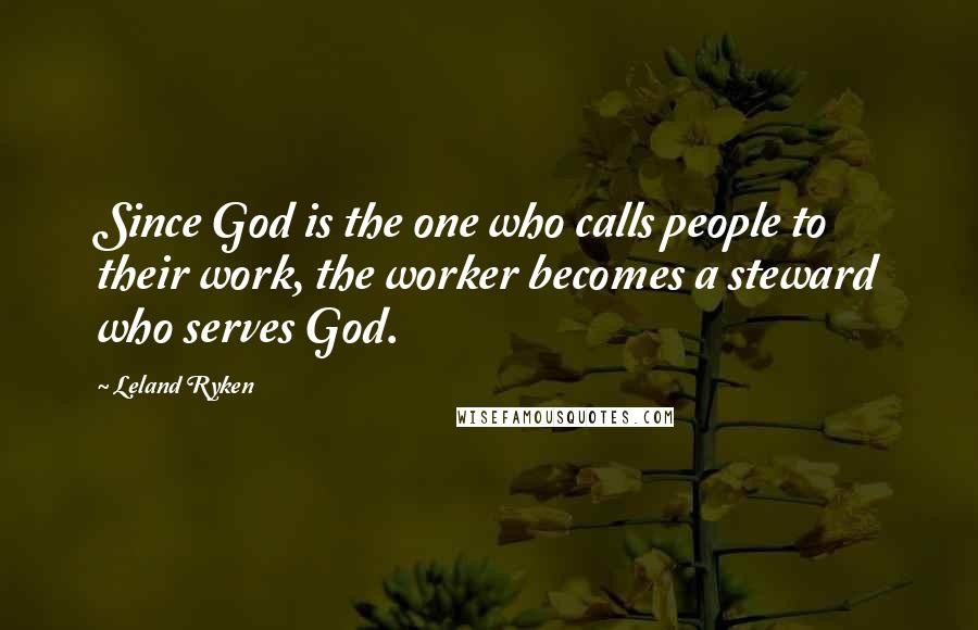 Leland Ryken Quotes: Since God is the one who calls people to their work, the worker becomes a steward who serves God.