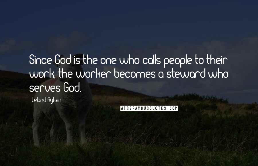 Leland Ryken Quotes: Since God is the one who calls people to their work, the worker becomes a steward who serves God.