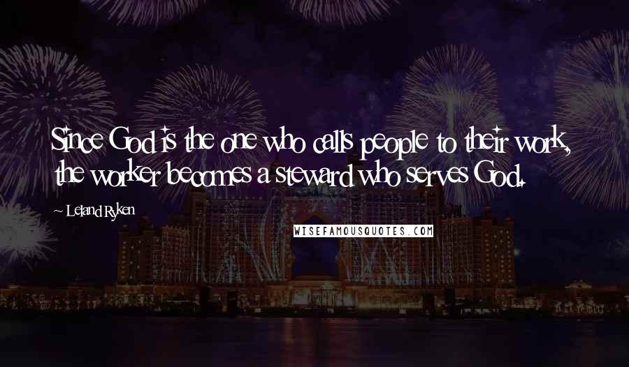 Leland Ryken Quotes: Since God is the one who calls people to their work, the worker becomes a steward who serves God.