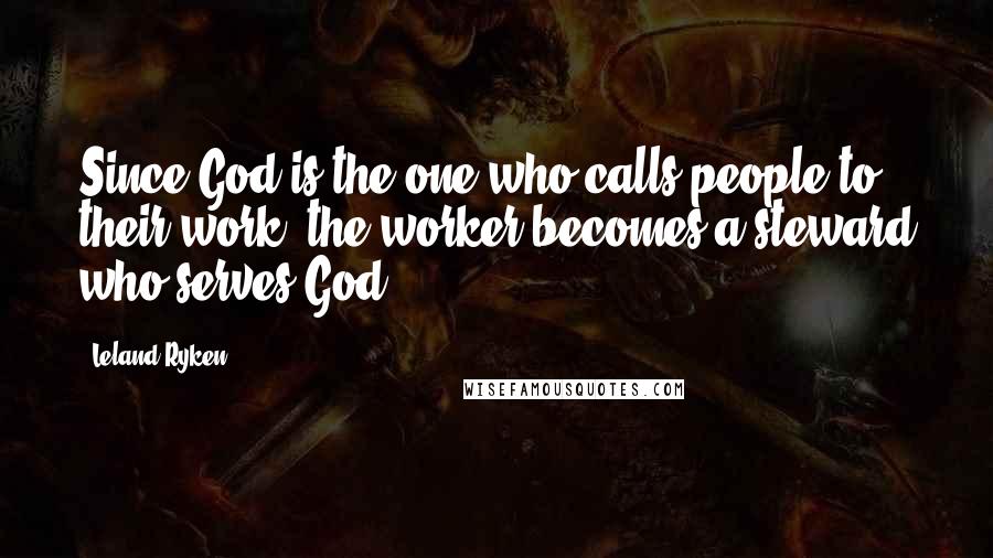 Leland Ryken Quotes: Since God is the one who calls people to their work, the worker becomes a steward who serves God.