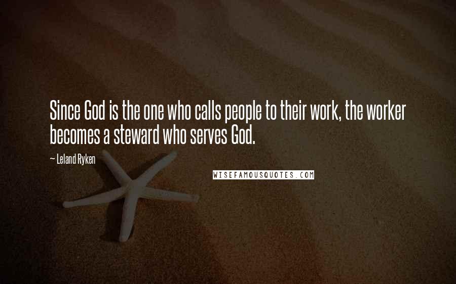 Leland Ryken Quotes: Since God is the one who calls people to their work, the worker becomes a steward who serves God.