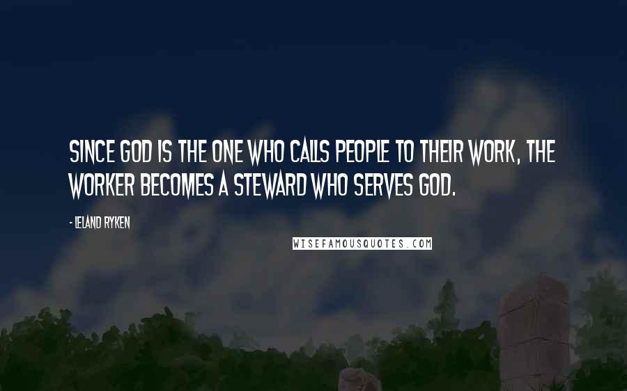 Leland Ryken Quotes: Since God is the one who calls people to their work, the worker becomes a steward who serves God.