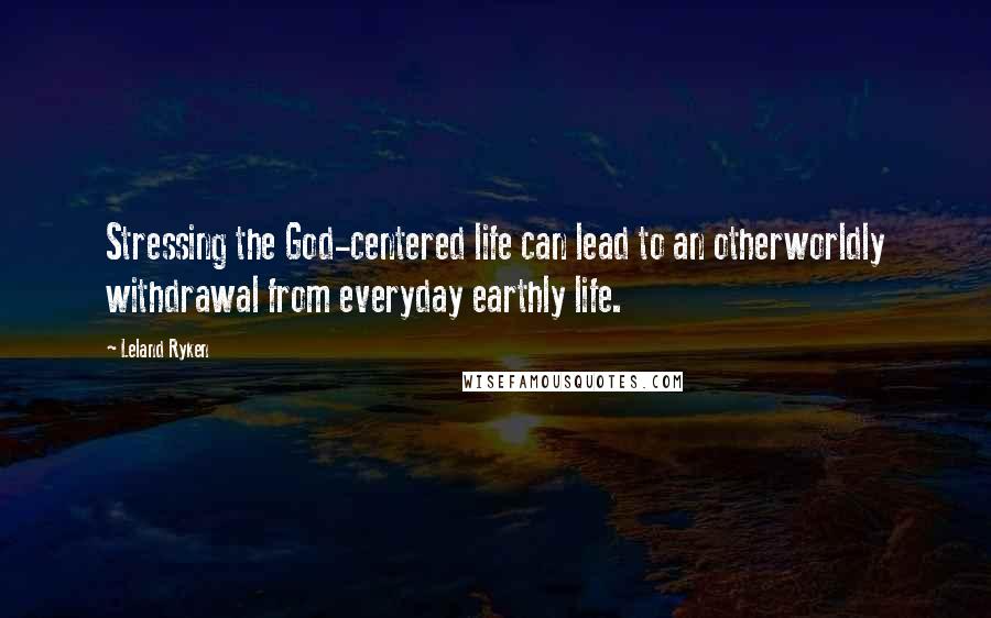 Leland Ryken Quotes: Stressing the God-centered life can lead to an otherworldly withdrawal from everyday earthly life.