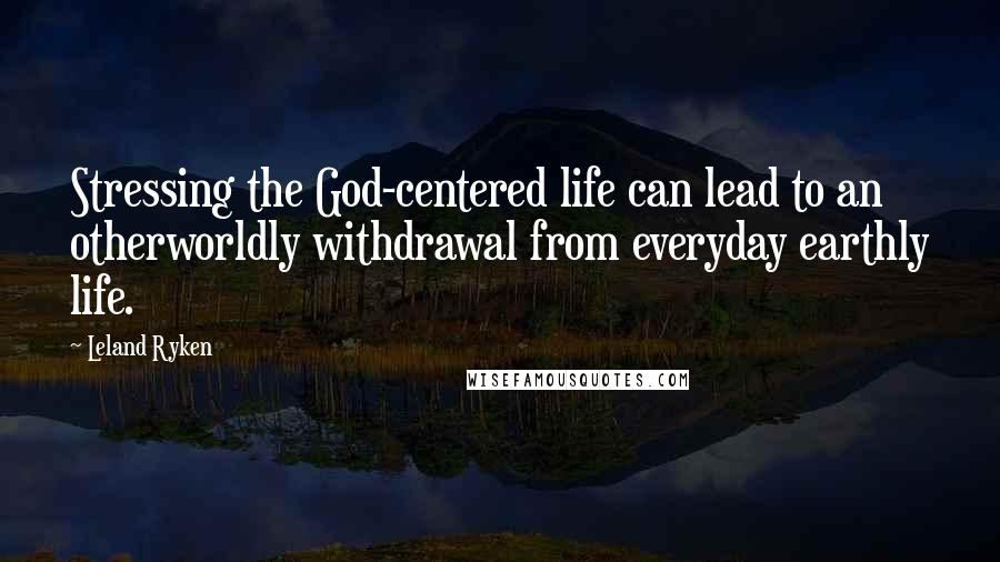 Leland Ryken Quotes: Stressing the God-centered life can lead to an otherworldly withdrawal from everyday earthly life.