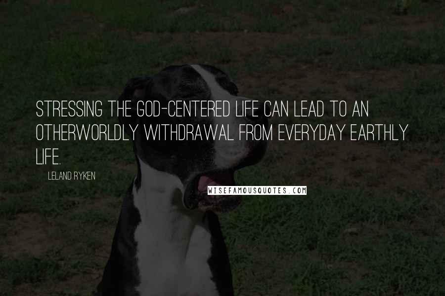 Leland Ryken Quotes: Stressing the God-centered life can lead to an otherworldly withdrawal from everyday earthly life.