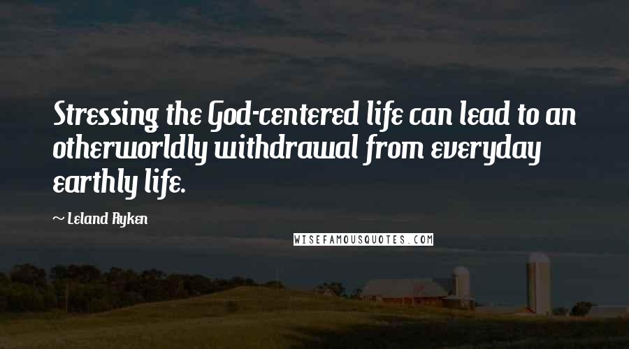 Leland Ryken Quotes: Stressing the God-centered life can lead to an otherworldly withdrawal from everyday earthly life.