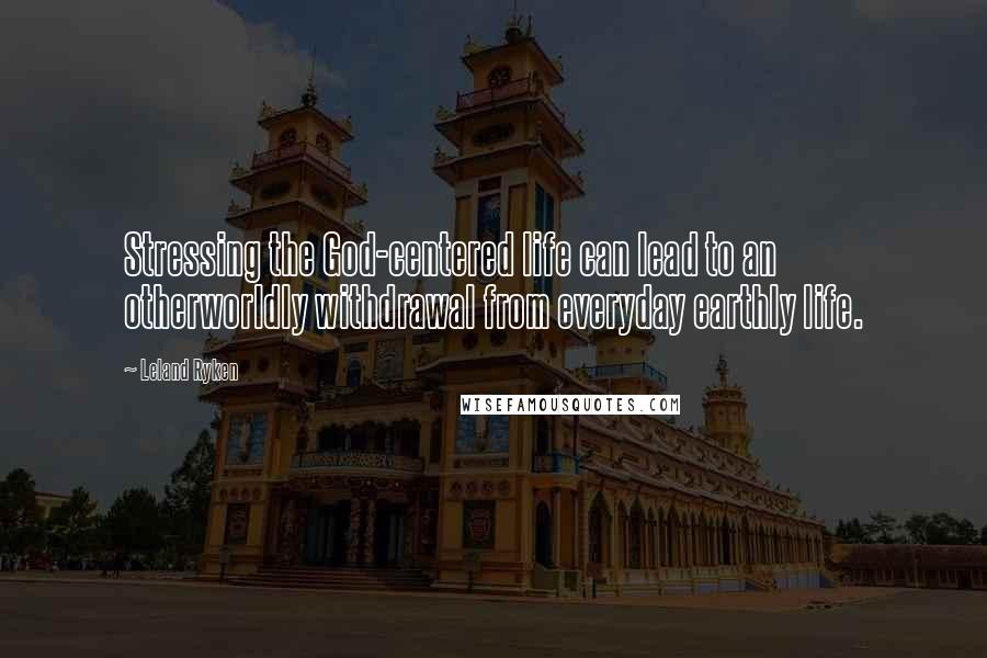 Leland Ryken Quotes: Stressing the God-centered life can lead to an otherworldly withdrawal from everyday earthly life.