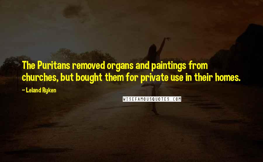 Leland Ryken Quotes: The Puritans removed organs and paintings from churches, but bought them for private use in their homes.