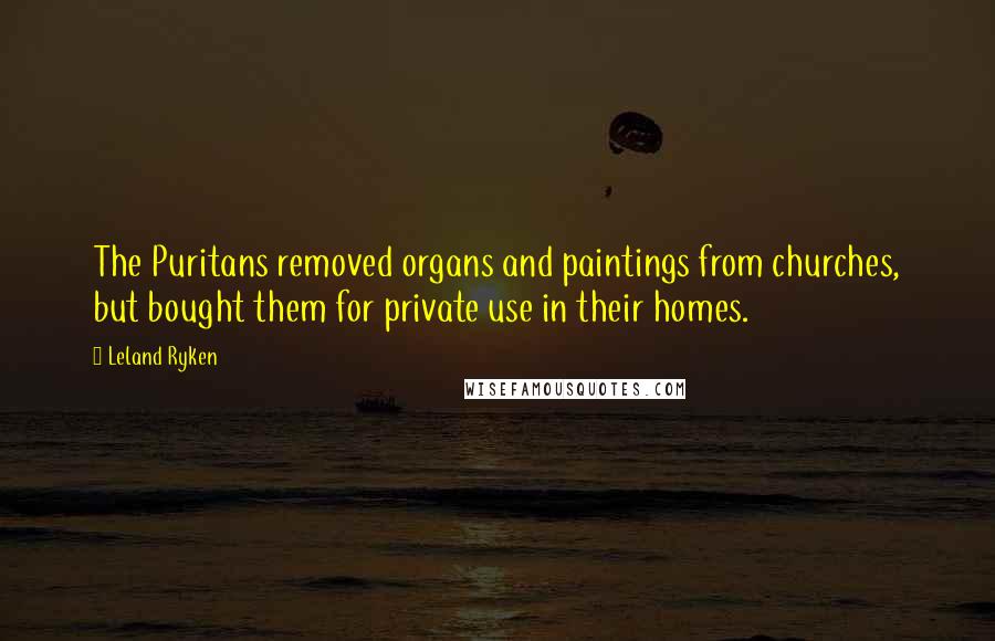 Leland Ryken Quotes: The Puritans removed organs and paintings from churches, but bought them for private use in their homes.