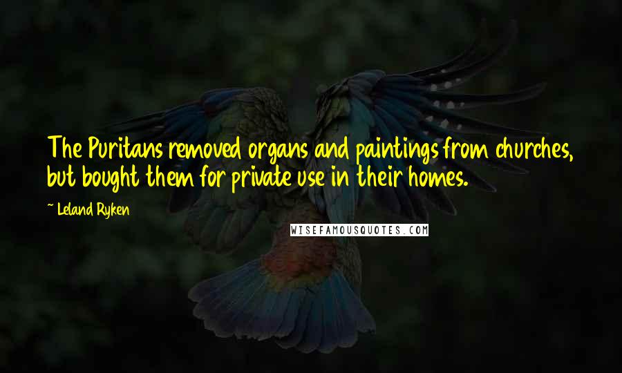 Leland Ryken Quotes: The Puritans removed organs and paintings from churches, but bought them for private use in their homes.