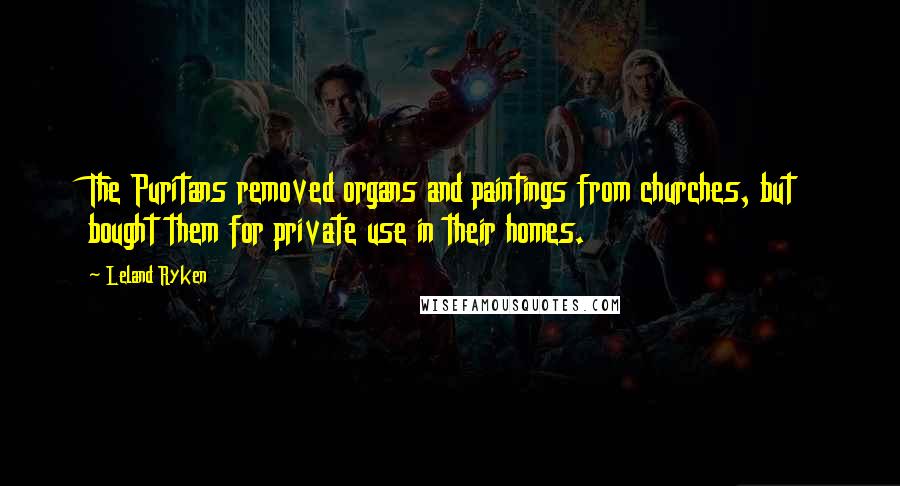 Leland Ryken Quotes: The Puritans removed organs and paintings from churches, but bought them for private use in their homes.