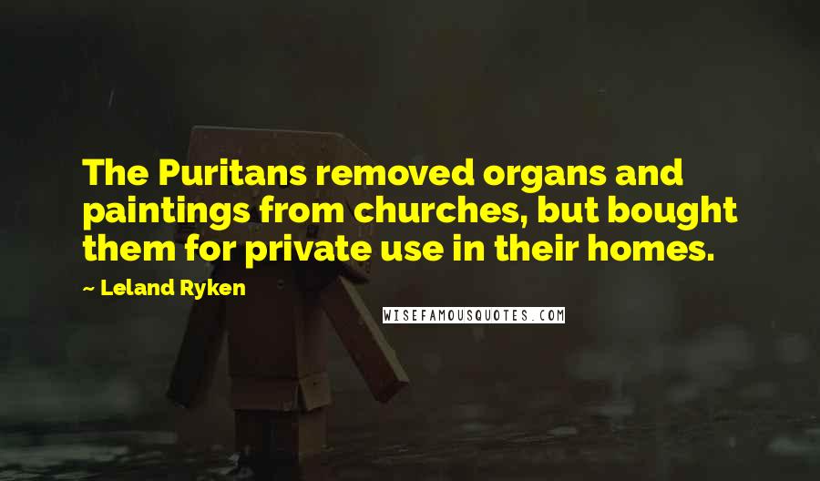 Leland Ryken Quotes: The Puritans removed organs and paintings from churches, but bought them for private use in their homes.