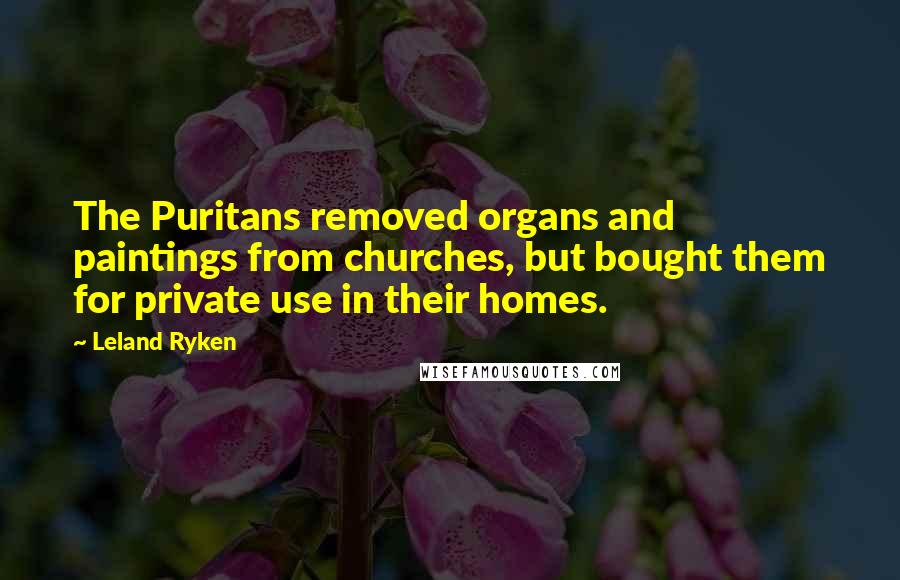 Leland Ryken Quotes: The Puritans removed organs and paintings from churches, but bought them for private use in their homes.
