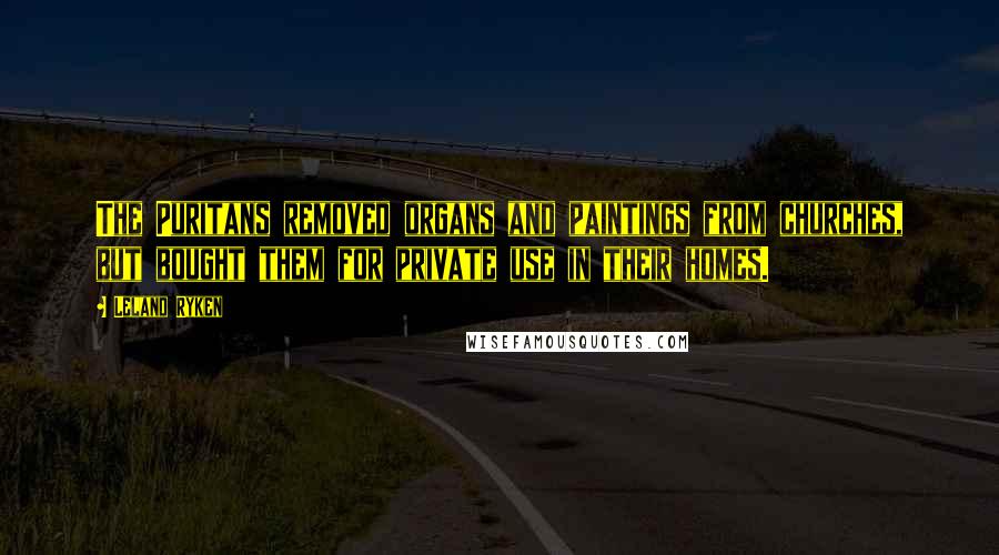 Leland Ryken Quotes: The Puritans removed organs and paintings from churches, but bought them for private use in their homes.