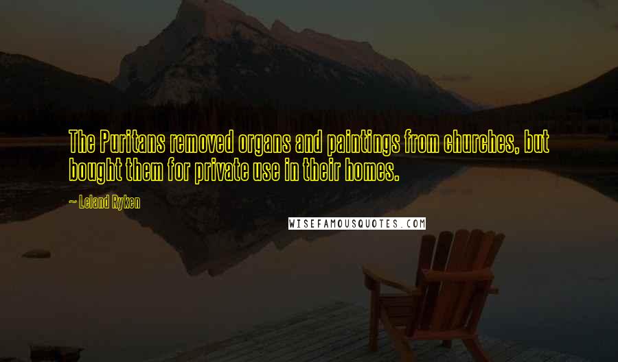 Leland Ryken Quotes: The Puritans removed organs and paintings from churches, but bought them for private use in their homes.