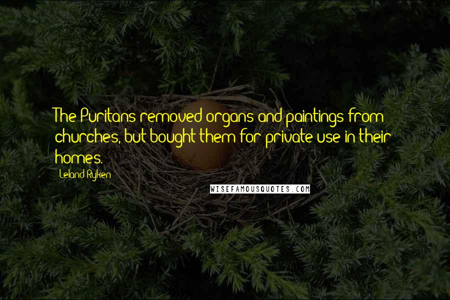 Leland Ryken Quotes: The Puritans removed organs and paintings from churches, but bought them for private use in their homes.