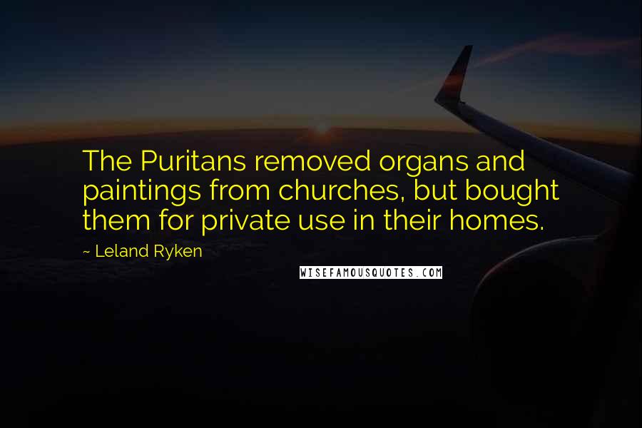 Leland Ryken Quotes: The Puritans removed organs and paintings from churches, but bought them for private use in their homes.