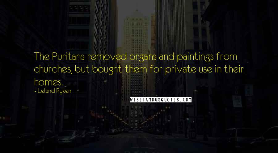 Leland Ryken Quotes: The Puritans removed organs and paintings from churches, but bought them for private use in their homes.