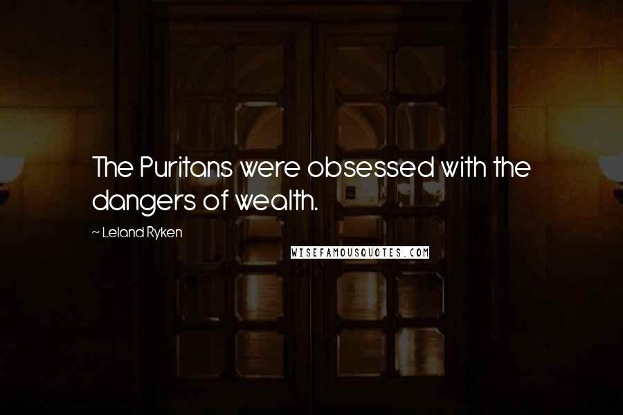 Leland Ryken Quotes: The Puritans were obsessed with the dangers of wealth.
