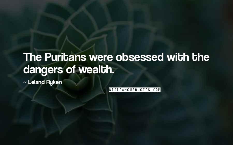 Leland Ryken Quotes: The Puritans were obsessed with the dangers of wealth.