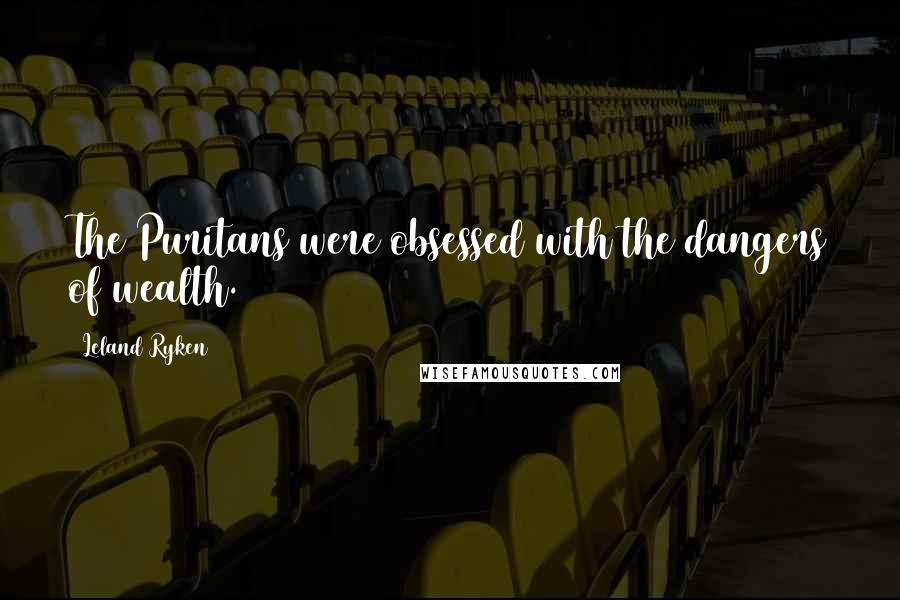 Leland Ryken Quotes: The Puritans were obsessed with the dangers of wealth.