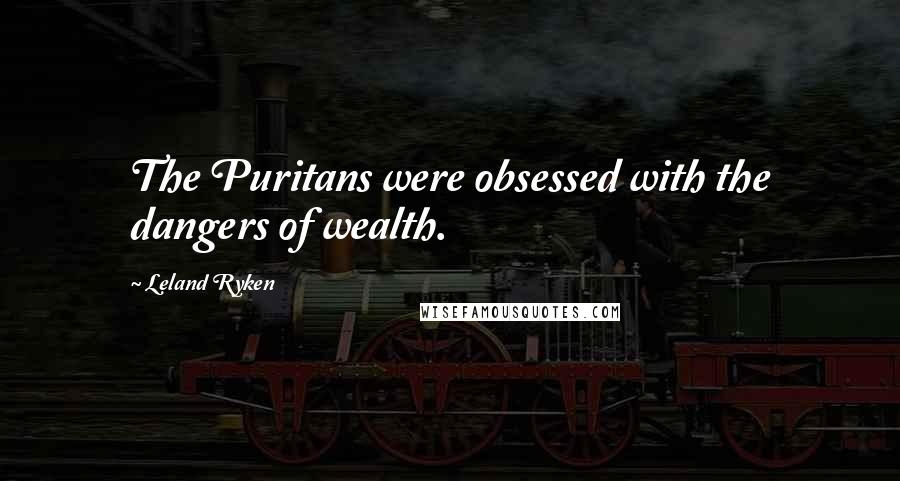 Leland Ryken Quotes: The Puritans were obsessed with the dangers of wealth.