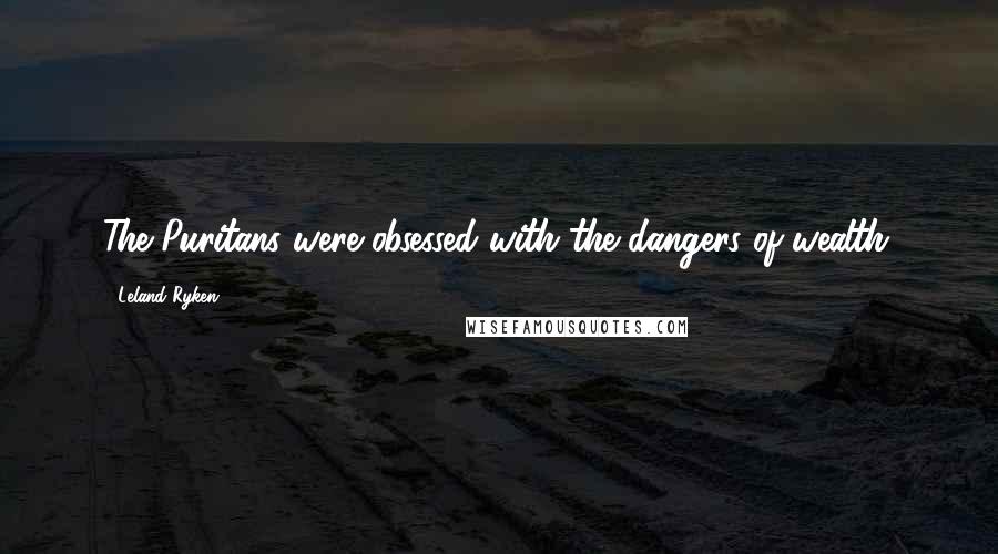 Leland Ryken Quotes: The Puritans were obsessed with the dangers of wealth.