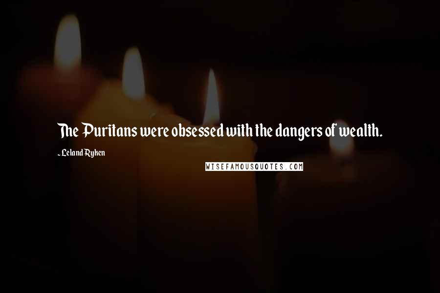 Leland Ryken Quotes: The Puritans were obsessed with the dangers of wealth.