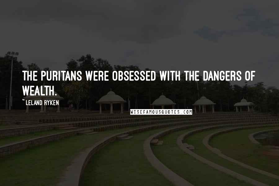 Leland Ryken Quotes: The Puritans were obsessed with the dangers of wealth.