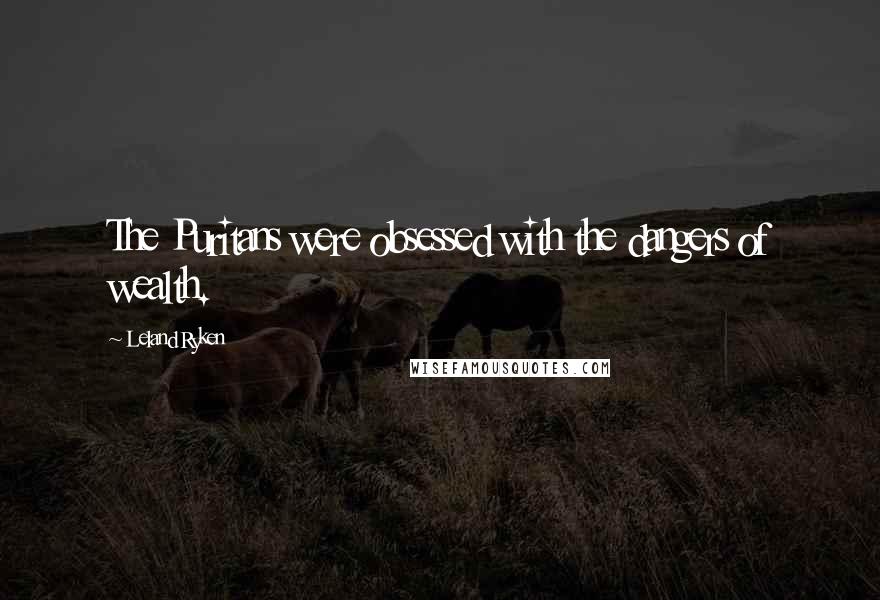 Leland Ryken Quotes: The Puritans were obsessed with the dangers of wealth.