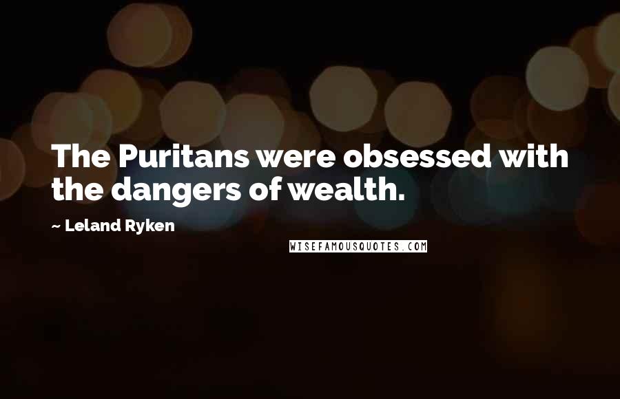Leland Ryken Quotes: The Puritans were obsessed with the dangers of wealth.