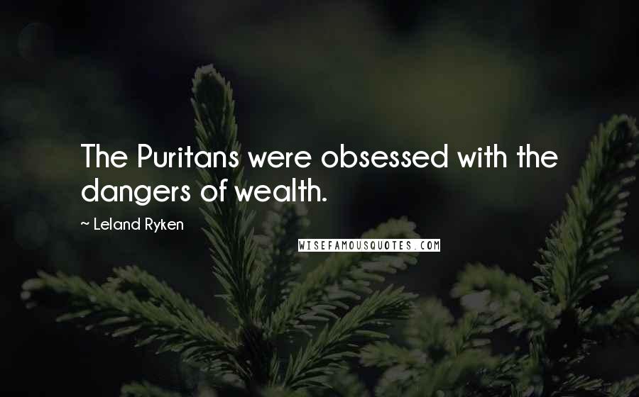 Leland Ryken Quotes: The Puritans were obsessed with the dangers of wealth.