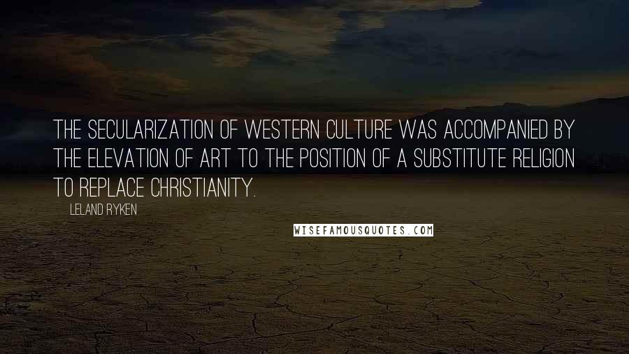 Leland Ryken Quotes: The secularization of Western culture was accompanied by the elevation of art to the position of a substitute religion to replace Christianity.