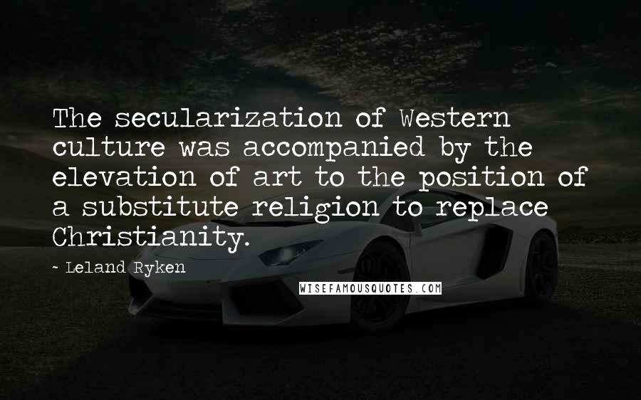 Leland Ryken Quotes: The secularization of Western culture was accompanied by the elevation of art to the position of a substitute religion to replace Christianity.