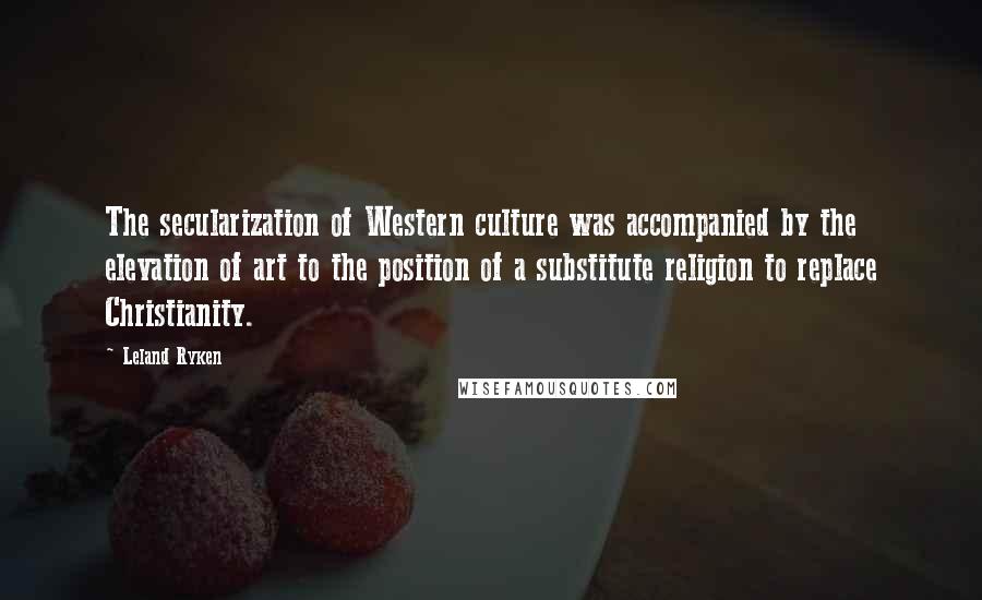 Leland Ryken Quotes: The secularization of Western culture was accompanied by the elevation of art to the position of a substitute religion to replace Christianity.